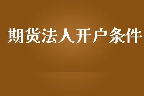 期货法人开户条件_https://wap.78312.cn_金融监管_第1张