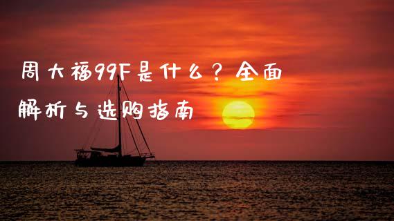 周大福99F是什么?全面解析与选购指南_外汇交易_第1张_期货开户_金融监管_外汇交易_债券资讯_全球市场_财经新闻 周大福99F是什么?全面解析与选购指南_https://wap.78312.cn_外汇交易_第1张