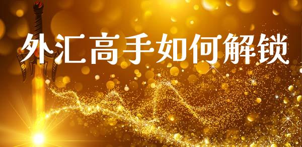 外汇高手如何解锁_https://wap.78312.cn_外汇交易_第1张