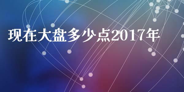 现在大盘多少点2017年_https://wap.78312.cn_债券资讯_第1张