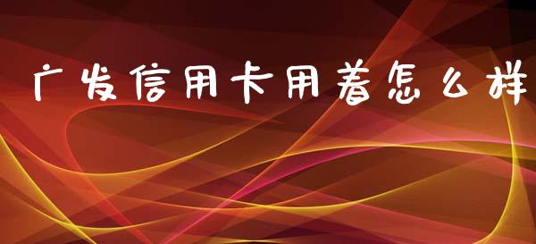 广发信用卡用着怎么样_https://wap.78312.cn_债券资讯_第1张