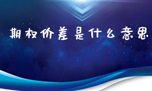 期权价差是什么意思_https://wap.78312.cn_金融监管_第1张