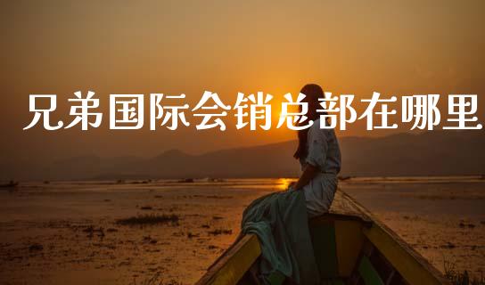 兄弟国际会销总部在哪里_https://wap.78312.cn_期货开户_第1张