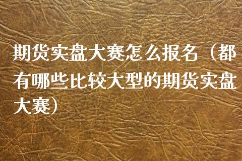 期货实盘大赛怎么报名(都有哪些比较大型的期货实盘大赛)_金融监管_第1张_期货开户_金融监管_外汇交易_债券资讯_全球市场_财经新闻 期货实盘大赛怎么报名(都有哪些比较大型的期货实盘大赛)_https://wap.78312.cn_金融监管_第1张