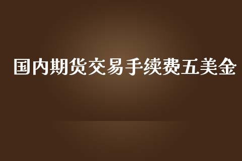 国内期货交易手续费五美金_https://wap.78312.cn_债券资讯_第1张