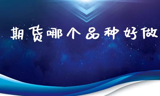 期货哪个品种好做_https://wap.78312.cn_金融监管_第1张