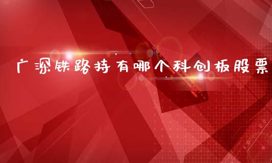广深铁路持有哪个科创板股票_https://wap.78312.cn_期货开户_第1张