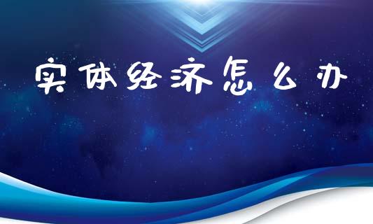 实体经济怎么办_https://wap.78312.cn_债券资讯_第1张