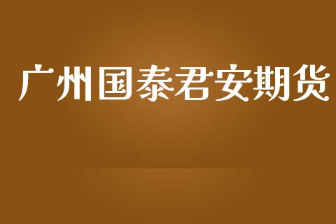 广州国泰君安期货_https://wap.78312.cn_期货开户_第1张