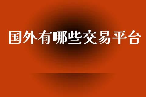 国外有哪些交易平台_https://wap.78312.cn_债券资讯_第1张