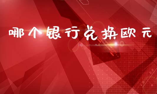 哪个银行兑换欧元_https://wap.78312.cn_金融监管_第1张