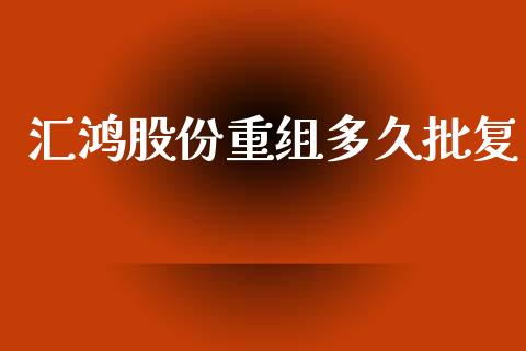 汇鸿股份重组多久批复_https://wap.78312.cn_期货开户_第1张