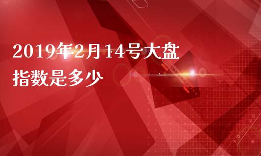2019年2月14号大盘指数是多少_https://wap.78312.cn_财经新闻_第1张