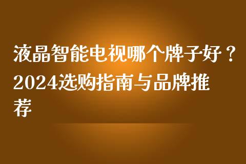 液晶智能电视哪个牌子好？2024选购指南与品牌推荐_https://wap.78312.cn_债券资讯_第1张