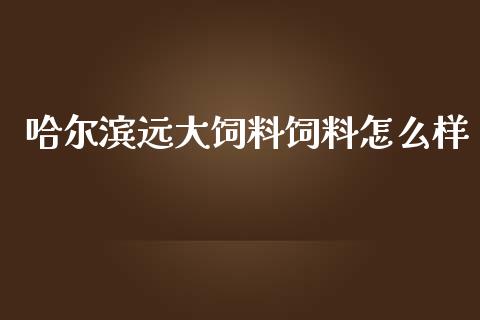 哈尔滨远大饲料饲料怎么样_https://wap.78312.cn_债券资讯_第1张