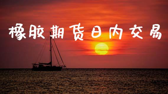 橡胶期货日内交易_https://wap.78312.cn_财经新闻_第1张