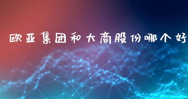 欧亚集团和大商股份哪个好_https://wap.78312.cn_债券资讯_第1张