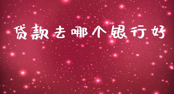 贷款去哪个银行好_https://wap.78312.cn_债券资讯_第1张