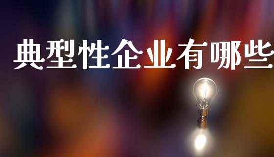 典型性企业有哪些_财经新闻_第1张_期货开户_金融监管_外汇交易_债券资讯_全球市场_财经新闻 典型性企业有哪些_https://wap.78312.cn_财经新闻_第1张