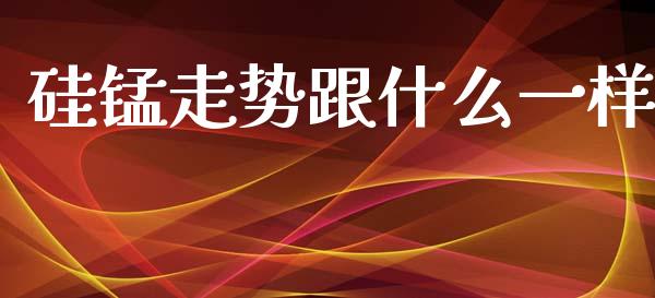 硅锰走势跟什么一样_https://wap.78312.cn_全球市场_第1张