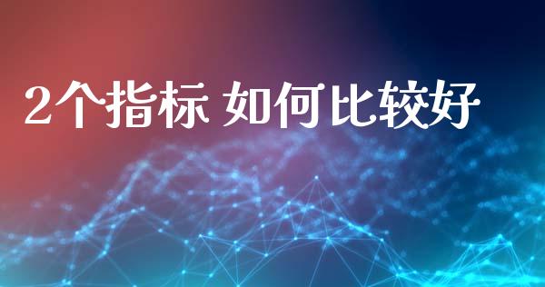 2个指标 如何比较好_https://wap.78312.cn_财经新闻_第1张