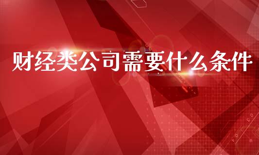 财经类公司需要什么条件_https://wap.78312.cn_金融监管_第1张