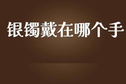银镯戴在哪个手_https://wap.78312.cn_财经新闻_第1张