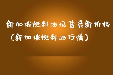 新加坡燃料油现货最新价格(新加坡燃料油行情)_财经新闻_第1张_期货开户_金融监管_外汇交易_债券资讯_全球市场_财经新闻 新加坡燃料油现货最新价格(新加坡燃料油行情)_https://wap.78312.cn_财经新闻_第1张
