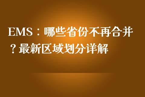 EMS：哪些省份不再合并？最新区域划分详解_https://wap.78312.cn_外汇交易_第1张
