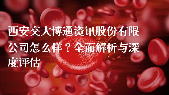 西安交大博通资讯股份有限公司怎么样？全面解析与深度评估_https://wap.78312.cn_金融监管_第1张