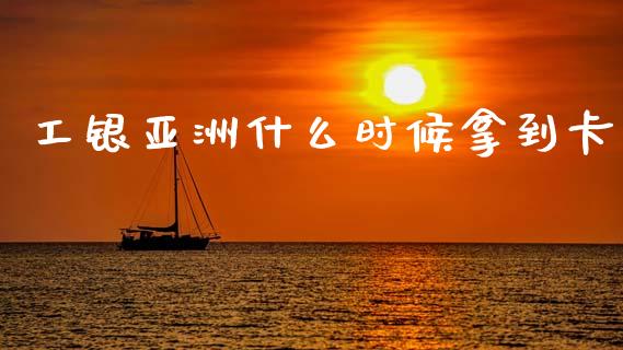 工银亚洲什么时候拿到卡_https://wap.78312.cn_金融监管_第1张