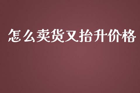 怎么卖货又抬升价格_https://wap.78312.cn_债券资讯_第1张