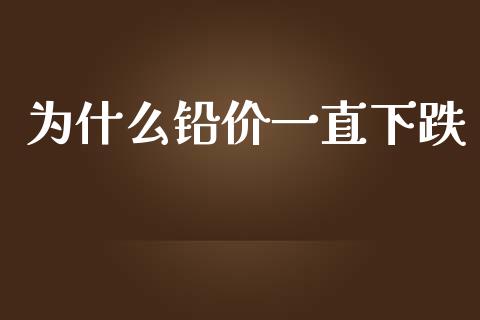 为什么铅价一直下跌_https://wap.78312.cn_外汇交易_第1张