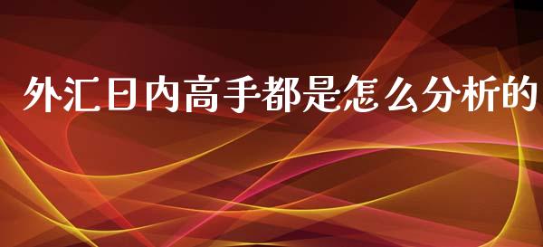 外汇日内高手都是怎么分析的_https://wap.78312.cn_全球市场_第1张