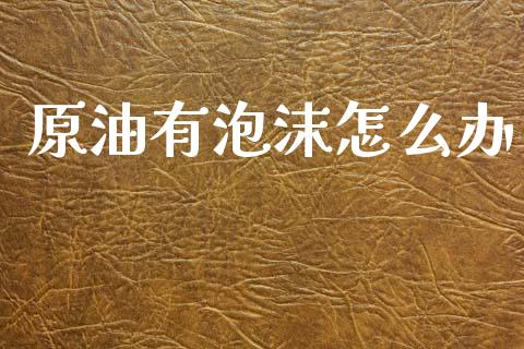 原油有泡沫怎么办_https://wap.78312.cn_全球市场_第1张