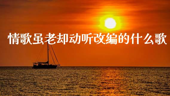 情歌虽老却动听改编的什么歌_https://wap.78312.cn_债券资讯_第1张