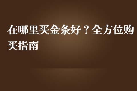 在哪里买金条好？全方位购买指南_https://wap.78312.cn_财经新闻_第1张