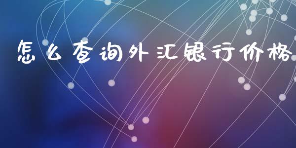 怎么查询外汇银行价格_https://wap.78312.cn_金融监管_第1张