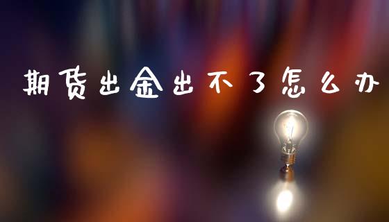期货出金出不了怎么办_https://wap.78312.cn_外汇交易_第1张