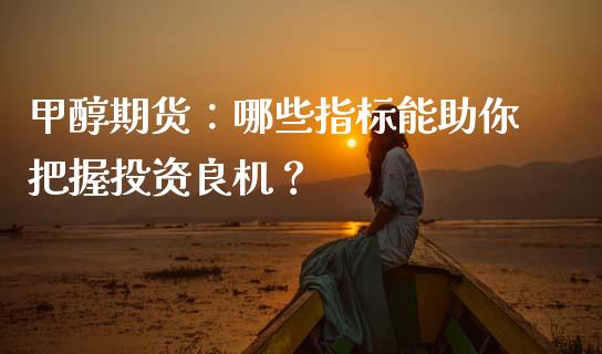 甲醇期货：哪些指标能助你把握投资良机？_https://wap.78312.cn_外汇交易_第1张