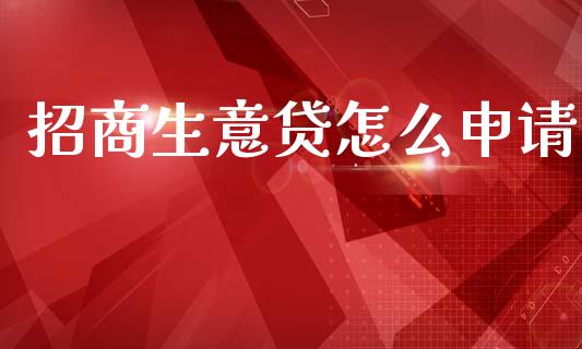 招商生意贷怎么申请_https://wap.78312.cn_金融监管_第1张