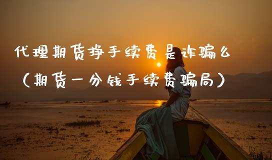 代理期货挣手续费是诈骗么（期货一分钱手续费骗局）_https://wap.78312.cn_期货开户_第1张