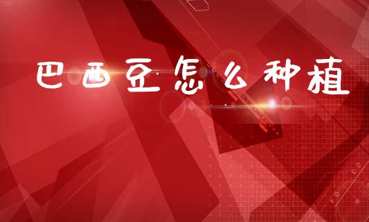 巴西豆怎么种植_期货开户_第1张_期货开户_金融监管_外汇交易_债券资讯_全球市场_财经新闻 巴西豆怎么种植_https://wap.78312.cn_期货开户_第1张