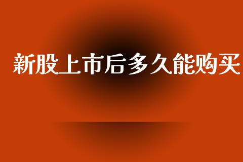新股上市后多久能购买_https://wap.78312.cn_全球市场_第1张