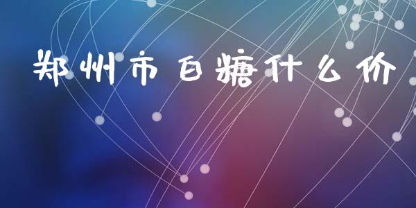 郑州市白糖什么价_https://wap.78312.cn_全球市场_第1张