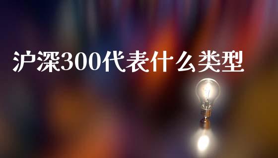 沪深300代表什么类型_https://wap.78312.cn_全球市场_第1张