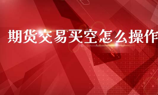 期货交易买空怎么操作_https://wap.78312.cn_外汇交易_第1张