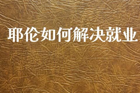 耶伦如何解决就业_https://wap.78312.cn_财经新闻_第1张