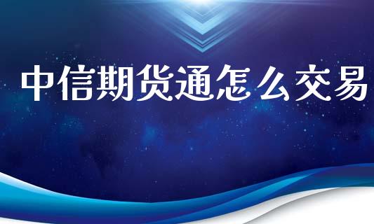 中信期货通怎么交易_https://wap.78312.cn_全球市场_第1张
