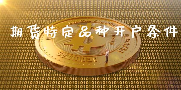 期货特定品种开户条件_https://wap.78312.cn_期货开户_第1张